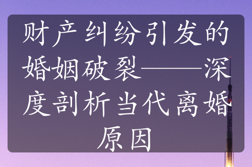 财产纠纷引发的婚姻破裂——深度剖析当代离婚原因