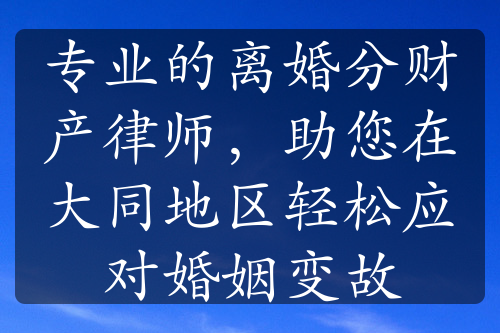 专业的离婚分财产律师，助您在大同地区轻松应对婚姻变故