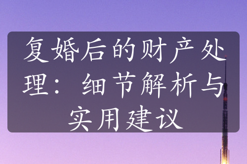 复婚后的财产处理：细节解析与实用建议