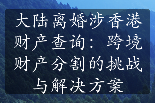 大陆离婚涉香港财产查询：跨境财产分割的挑战与解决方案