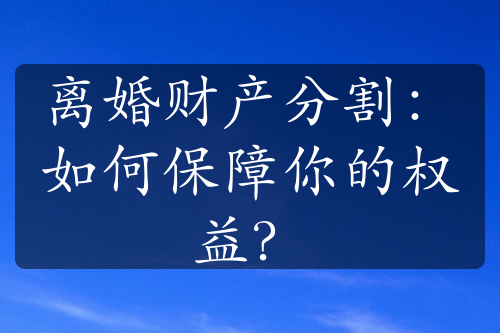 离婚财产分割：如何保障你的权益？