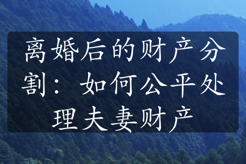 离婚后的财产分割：如何公平处理夫妻财产