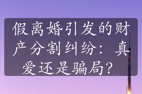 假离婚引发的财产分割纠纷：真爱还是骗局？