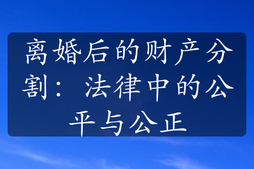 离婚后的财产分割：法律中的公平与公正