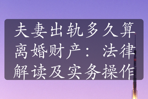 夫妻出轨多久算离婚财产：法律解读及实务操作