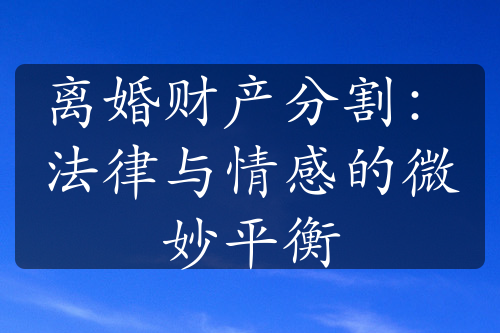 离婚财产分割：法律与情感的微妙平衡