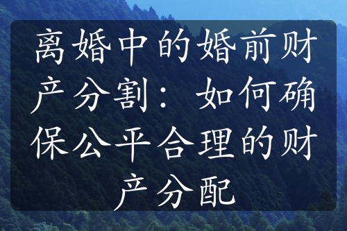 离婚中的婚前财产分割：如何确保公平合理的财产分配