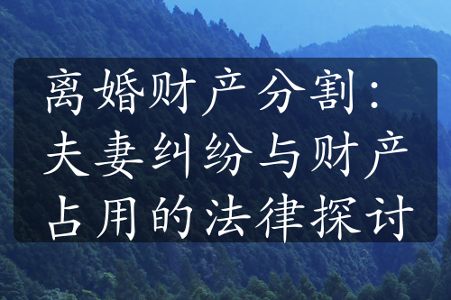 离婚财产分割：夫妻纠纷与财产占用的法律探讨