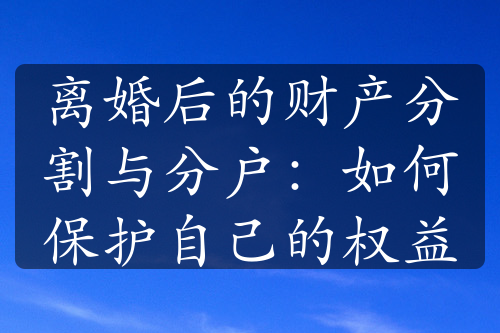 离婚后的财产分割与分户：如何保护自己的权益