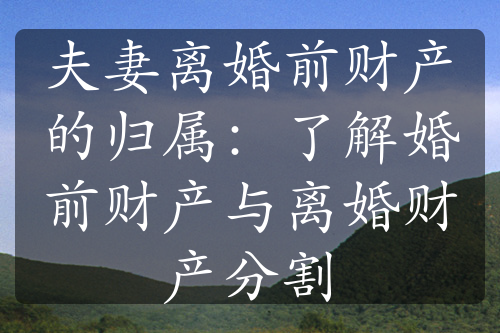 夫妻离婚前财产的归属：了解婚前财产与离婚财产分割