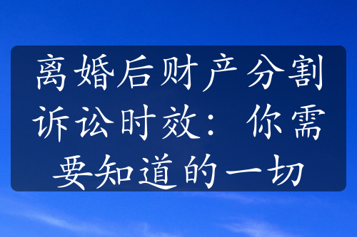 离婚后财产分割诉讼时效：你需要知道的一切