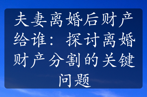 夫妻离婚后财产给谁：探讨离婚财产分割的关键问题