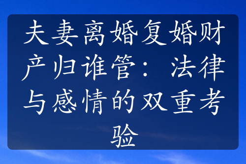 夫妻离婚复婚财产归谁管：法律与感情的双重考验