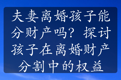 夫妻离婚孩子能分财产吗？探讨孩子在离婚财产分割中的权益