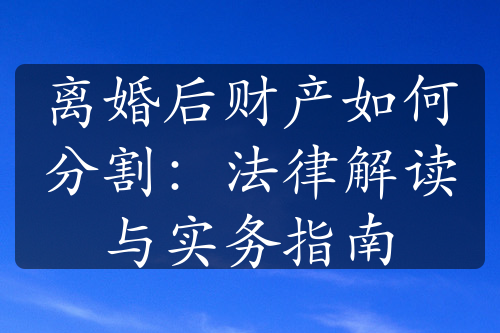 离婚后财产如何分割：法律解读与实务指南