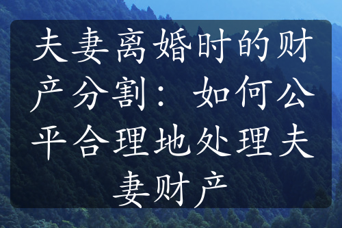 夫妻离婚时的财产分割：如何公平合理地处理夫妻财产