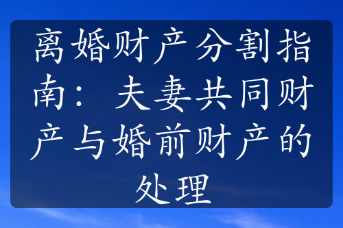 离婚财产分割指南：夫妻共同财产与婚前财产的处理