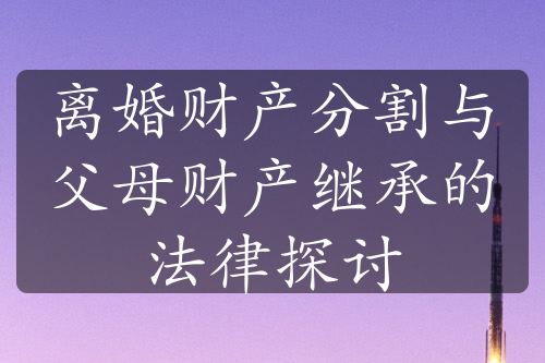 离婚财产分割与父母财产继承的法律探讨