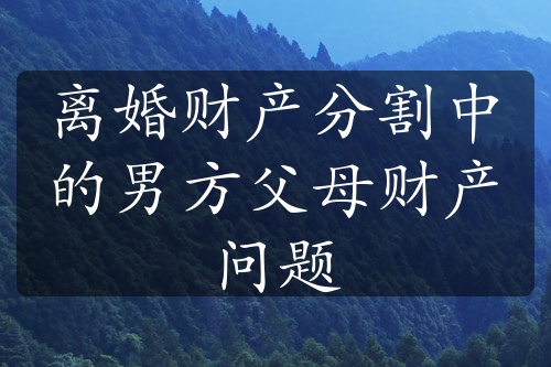 离婚财产分割中的男方父母财产问题