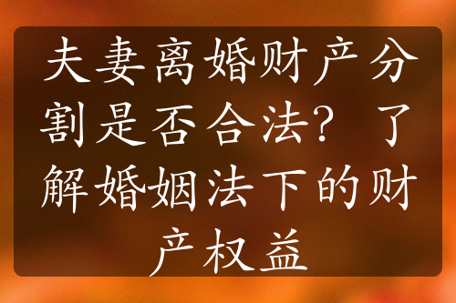 夫妻离婚财产分割是否合法？了解婚姻法下的财产权益