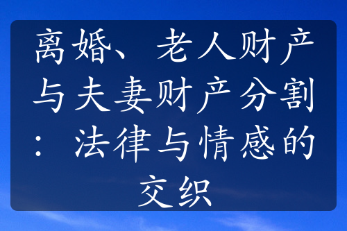 离婚、老人财产与夫妻财产分割：法律与情感的交织