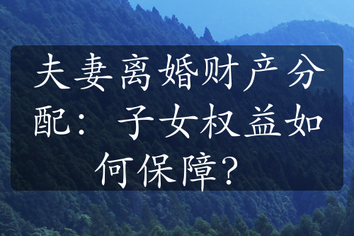 夫妻离婚财产分配：子女权益如何保障？