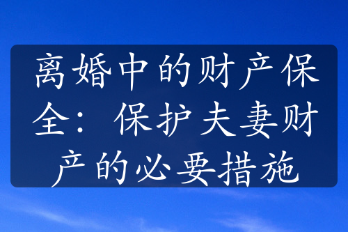 离婚中的财产保全：保护夫妻财产的必要措施