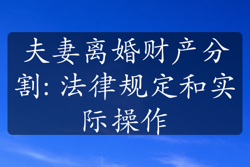 夫妻离婚财产分割: 法律规定和实际操作