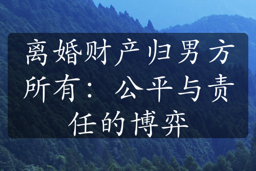 离婚财产归男方所有：公平与责任的博弈