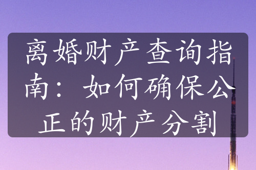 离婚财产查询指南：如何确保公正的财产分割