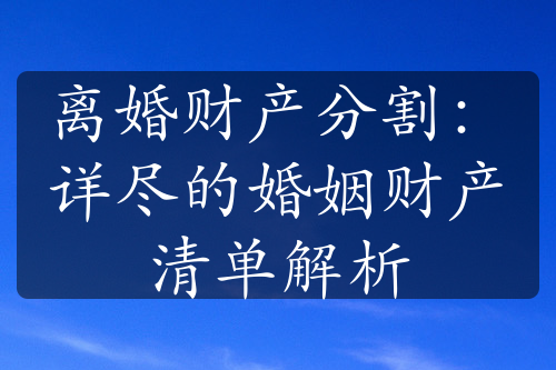 离婚财产分割：详尽的婚姻财产清单解析