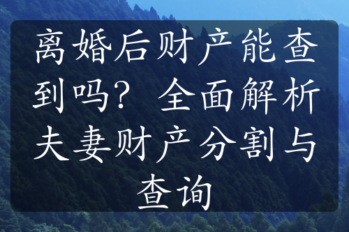 离婚后财产能查到吗？全面解析夫妻财产分割与查询