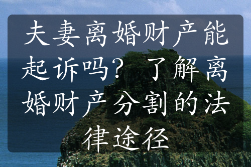 夫妻离婚财产能起诉吗？了解离婚财产分割的法律途径