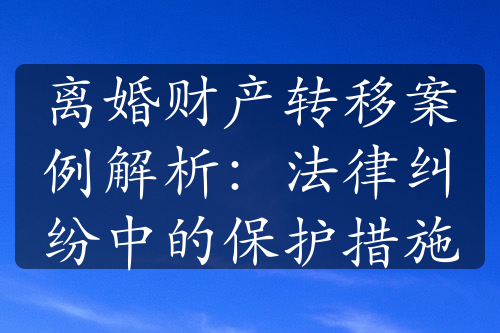 离婚财产转移案例解析：法律纠纷中的保护措施