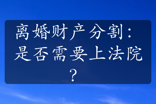 离婚财产分割：是否需要上法院？