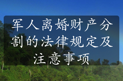 军人离婚财产分割的法律规定及注意事项