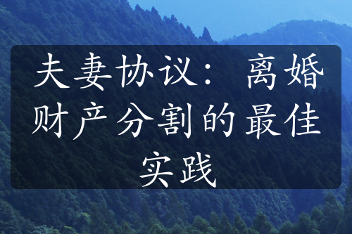 夫妻协议：离婚财产分割的最佳实践