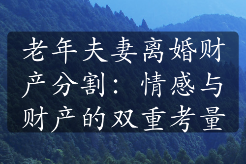 老年夫妻离婚财产分割：情感与财产的双重考量