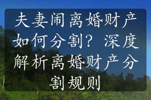 夫妻闹离婚财产如何分割？深度解析离婚财产分割规则