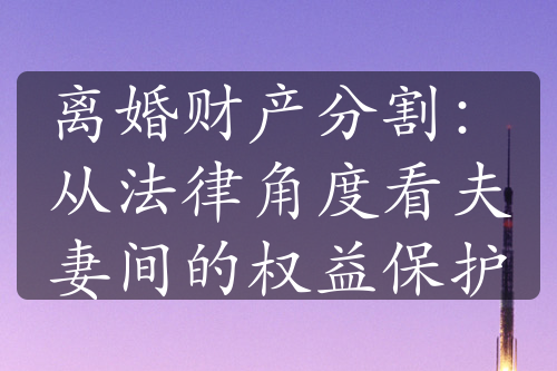 离婚财产分割：从法律角度看夫妻间的权益保护