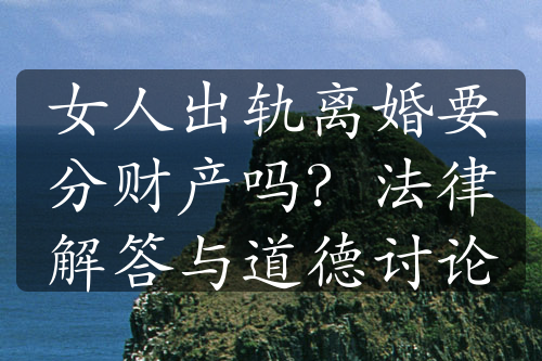 女人出轨离婚要分财产吗？法律解答与道德讨论