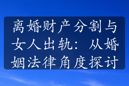 离婚财产分割与女人出轨：从婚姻法律角度探讨