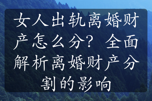 女人出轨离婚财产怎么分？全面解析离婚财产分割的影响