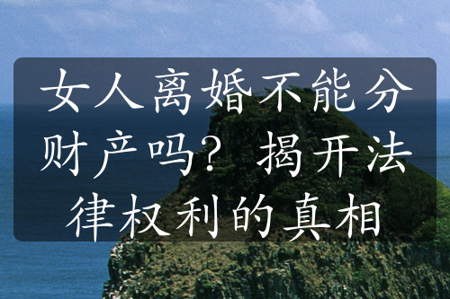 女人离婚不能分财产吗？揭开法律权利的真相