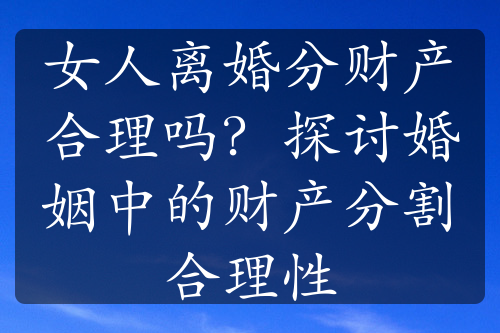 女人离婚分财产合理吗？探讨婚姻中的财产分割合理性