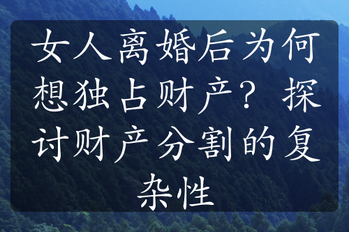 女人离婚后为何想独占财产？探讨财产分割的复杂性