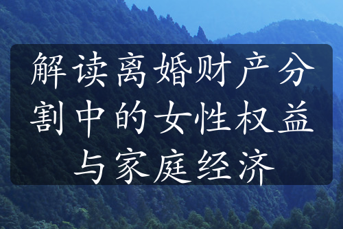 解读离婚财产分割中的女性权益与家庭经济