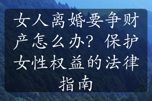 女人离婚要争财产怎么办？保护女性权益的法律指南