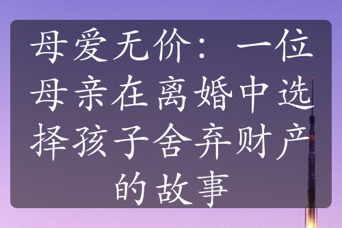 母爱无价：一位母亲在离婚中选择孩子舍弃财产的故事