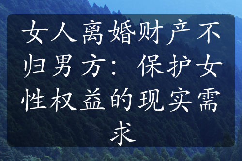 女人离婚财产不归男方：保护女性权益的现实需求